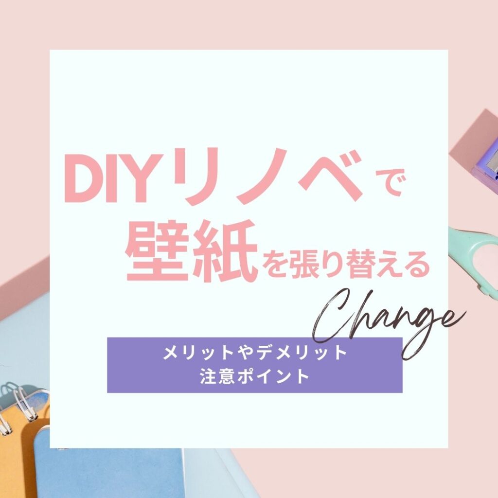 [山梨の壁紙リノベーション]DIYリノベで壁紙を張り替えるメリットやデメリット、注意ポイントについて